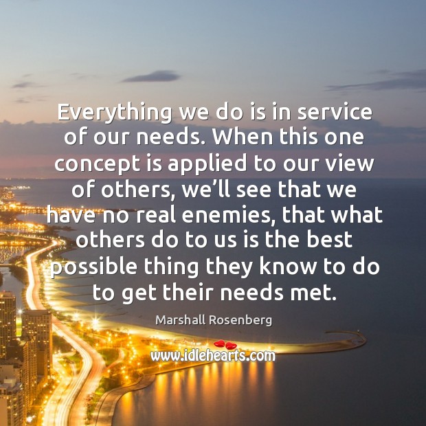 Everything we do is in service of our needs. When this one concept is applied to our view of others Marshall Rosenberg Picture Quote