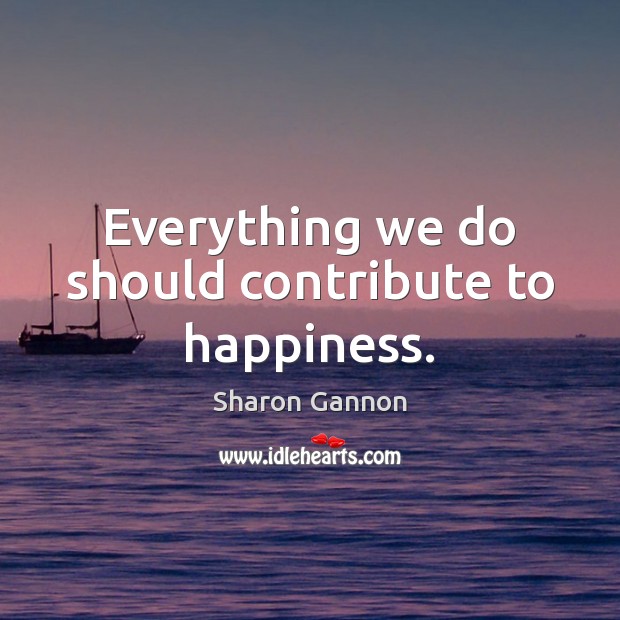 Everything we do should contribute to happiness. Image