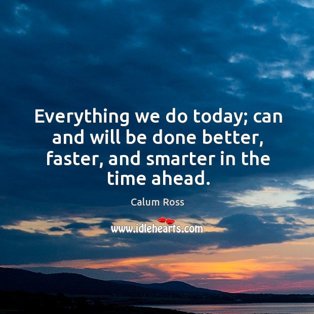 Everything we do today; can and will be done better, faster, and smarter in the time ahead. Calum Ross Picture Quote