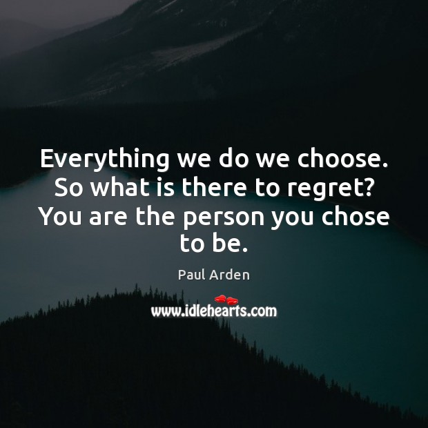 Everything we do we choose. So what is there to regret? You Paul Arden Picture Quote
