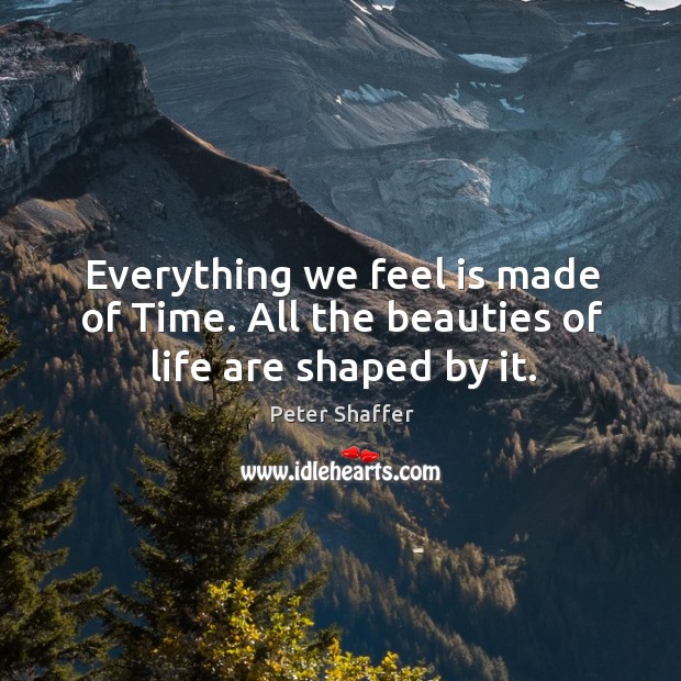Everything we feel is made of time. All the beauties of life are shaped by it. Image