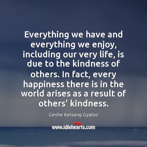 Everything we have and everything we enjoy, including our very life, is Geshe Kelsang Gyatso Picture Quote