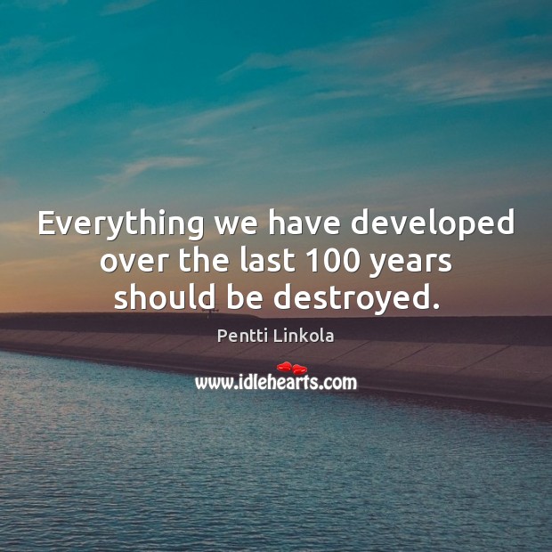 Everything we have developed over the last 100 years should be destroyed. Pentti Linkola Picture Quote