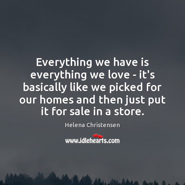 Everything we have is everything we love – it’s basically like we Helena Christensen Picture Quote
