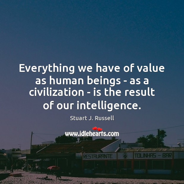 Everything we have of value as human beings – as a civilization Stuart J. Russell Picture Quote