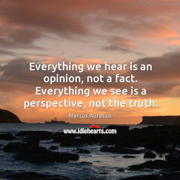Everything we hear is an opinion, not a fact. Everything we see is a perspective, not the truth. Marcus Aurelius Picture Quote
