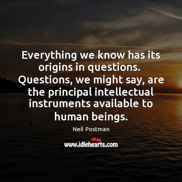 Everything we know has its origins in questions.  Questions, we might say, Neil Postman Picture Quote