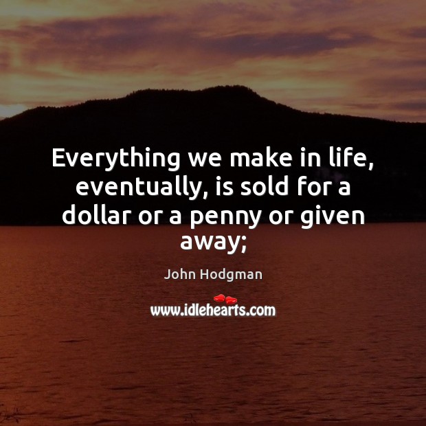 Everything we make in life, eventually, is sold for a dollar or a penny or given away; Image