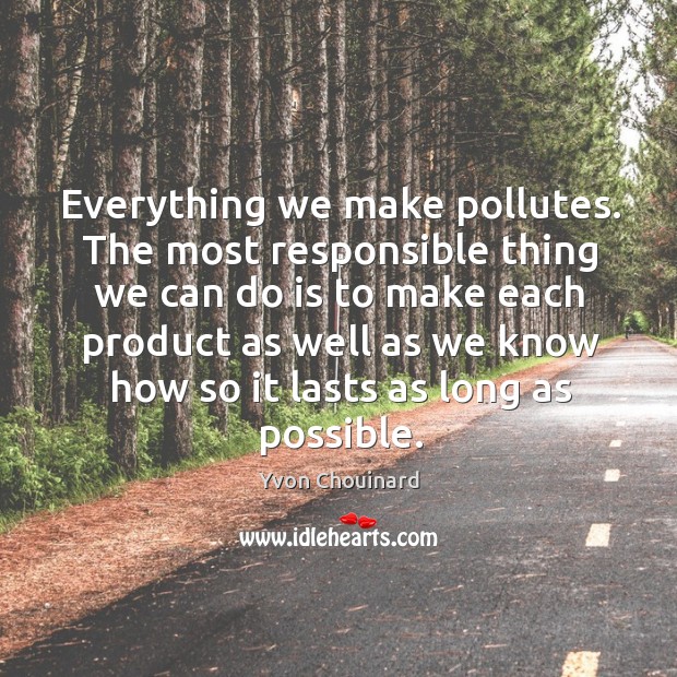 Everything we make pollutes. The most responsible thing we can do is Yvon Chouinard Picture Quote