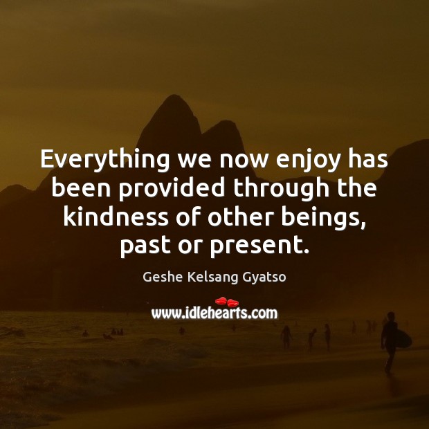 Everything we now enjoy has been provided through the kindness of other Geshe Kelsang Gyatso Picture Quote