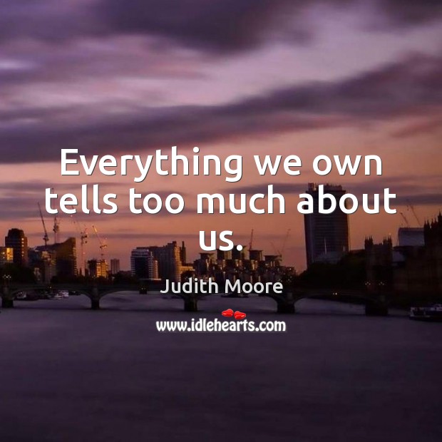 Everything we own tells too much about us. Judith Moore Picture Quote