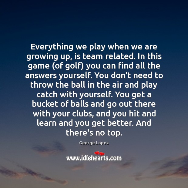 Everything we play when we are growing up, is team related. In George Lopez Picture Quote