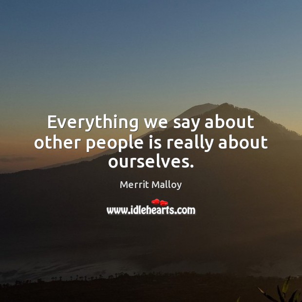 Everything we say about other people is really about ourselves. Merrit Malloy Picture Quote