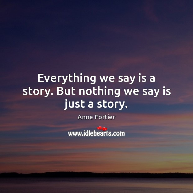 Everything we say is a story. But nothing we say is just a story. Anne Fortier Picture Quote