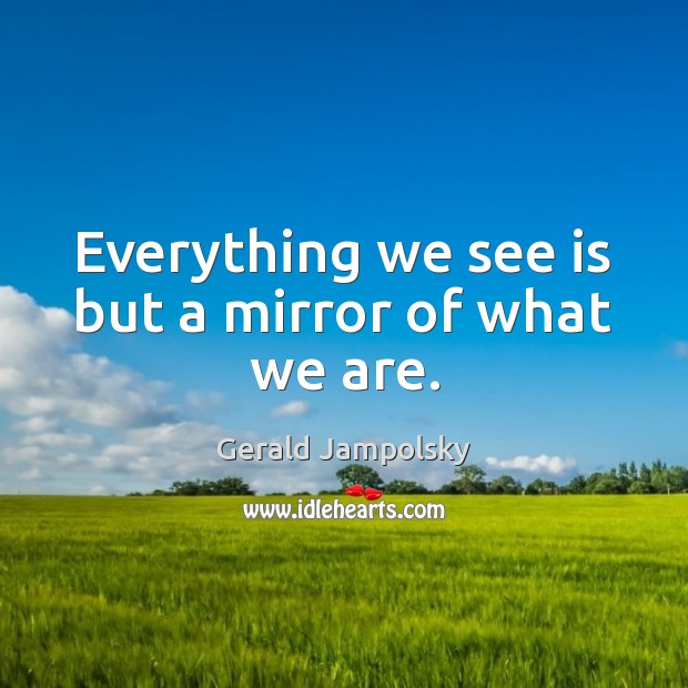 Everything we see is but a mirror of what we are. Gerald Jampolsky Picture Quote
