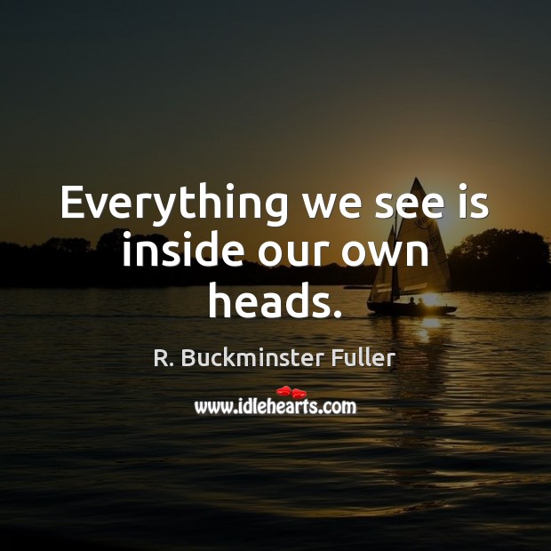 Everything we see is inside our own heads. R. Buckminster Fuller Picture Quote