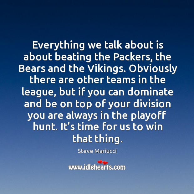 Everything we talk about is about beating the packers, the bears and the vikings. Steve Mariucci Picture Quote