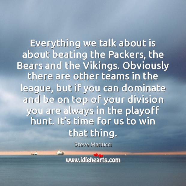 Everything we talk about is about beating the Packers, the Bears and Steve Mariucci Picture Quote
