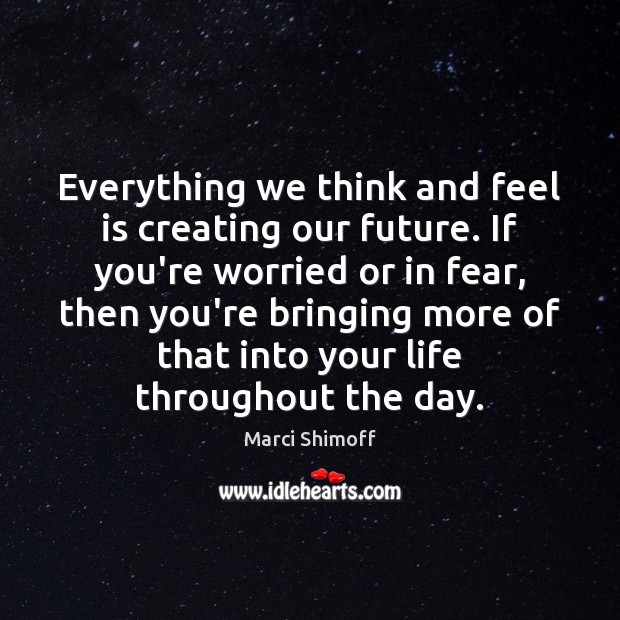 Everything we think and feel is creating our future. If you’re worried Marci Shimoff Picture Quote