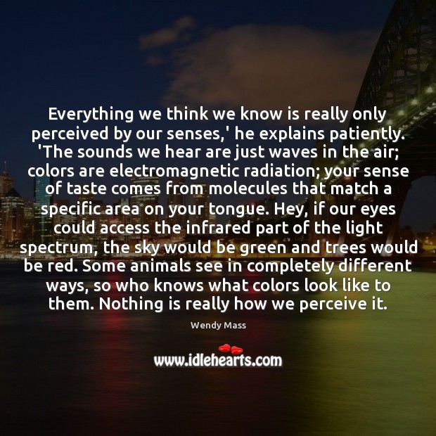 Everything we think we know is really only perceived by our senses, Wendy Mass Picture Quote