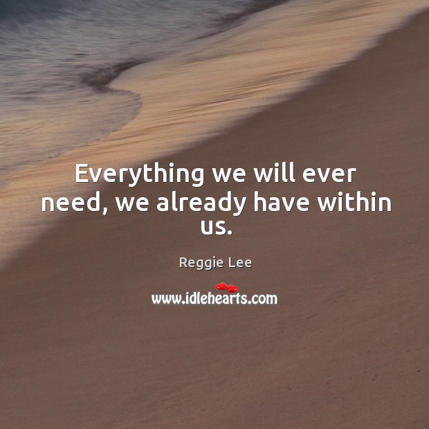 Everything we will ever need, we already have within us. Reggie Lee Picture Quote
