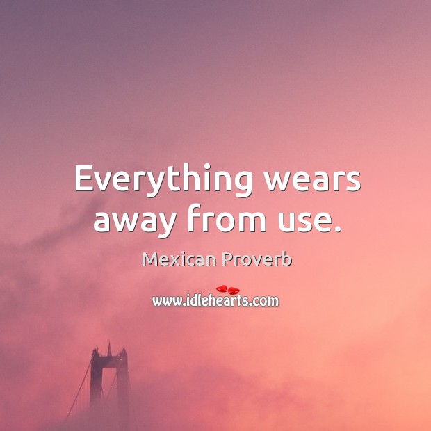 Everything wears away from use. Mexican Proverbs Image