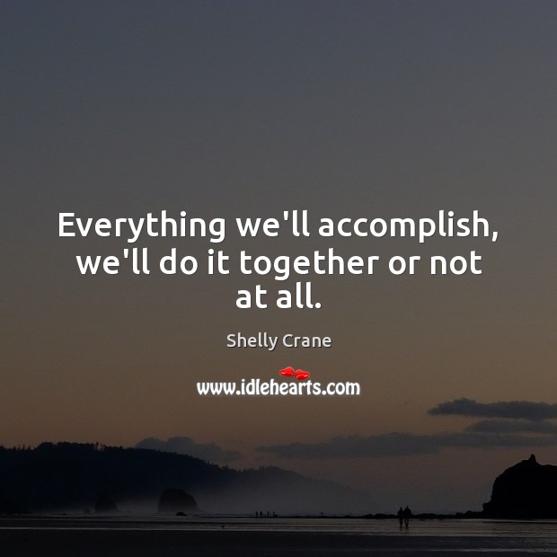 Everything we’ll accomplish, we’ll do it together or not at all. Shelly Crane Picture Quote