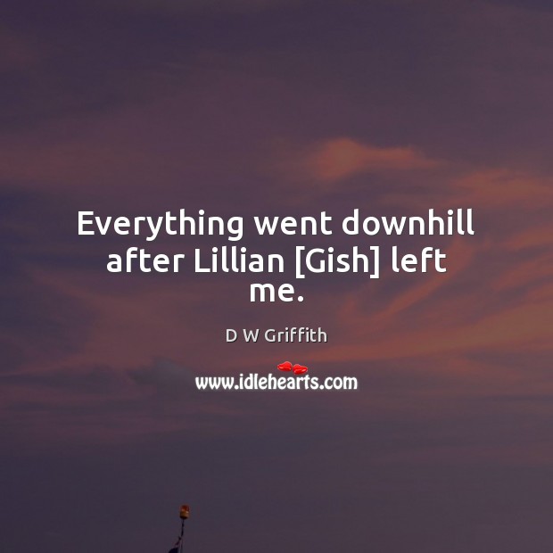 Everything went downhill after Lillian [Gish] left me. D W Griffith Picture Quote
