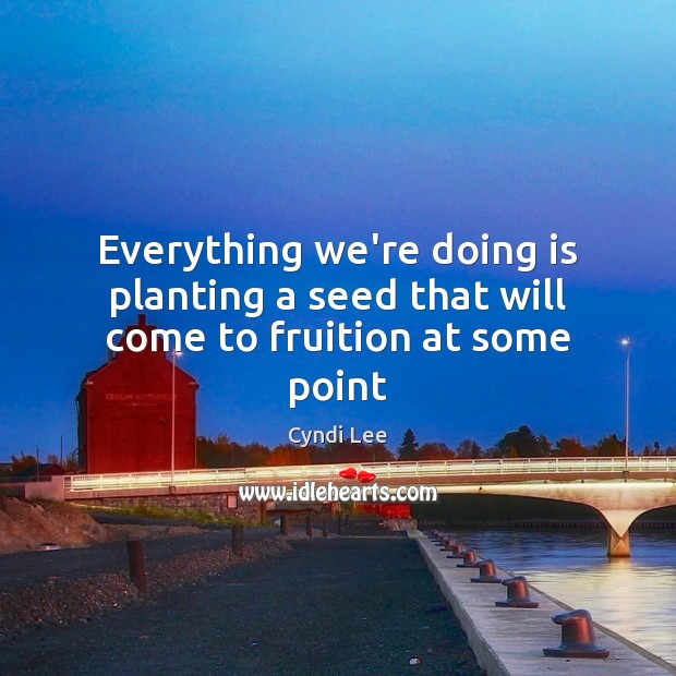 Everything we’re doing is planting a seed that will come to fruition at some point Cyndi Lee Picture Quote