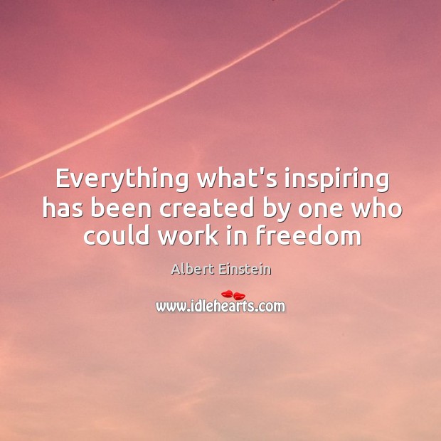 Everything what’s inspiring has been created by one who could work in freedom Image