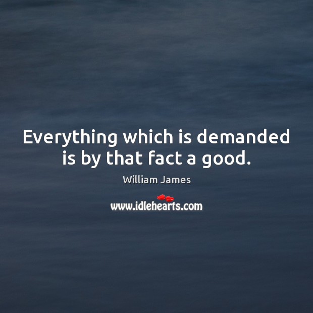 Everything which is demanded is by that fact a good. William James Picture Quote