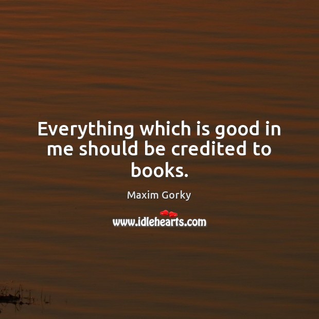 Everything which is good in me should be credited to books. Maxim Gorky Picture Quote