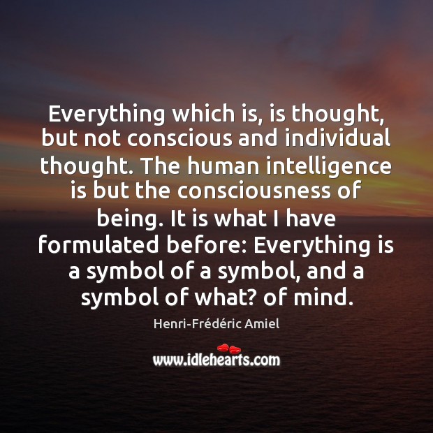 Everything which is, is thought, but not conscious and individual thought. The Henri-Frédéric Amiel Picture Quote