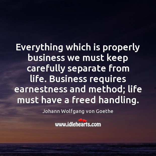 Everything which is properly business we must keep carefully separate from life. Johann Wolfgang von Goethe Picture Quote