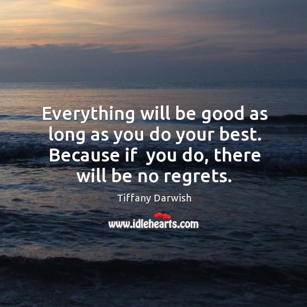 Everything will be good as long as you do your best. Because if  you do, there will be no regrets. Tiffany Darwish Picture Quote
