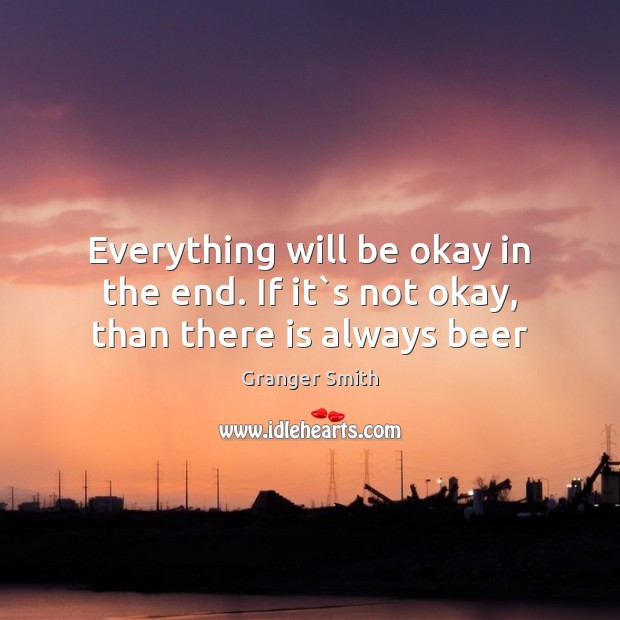 Everything will be okay in the end. If it`s not okay, than there is always beer Granger Smith Picture Quote