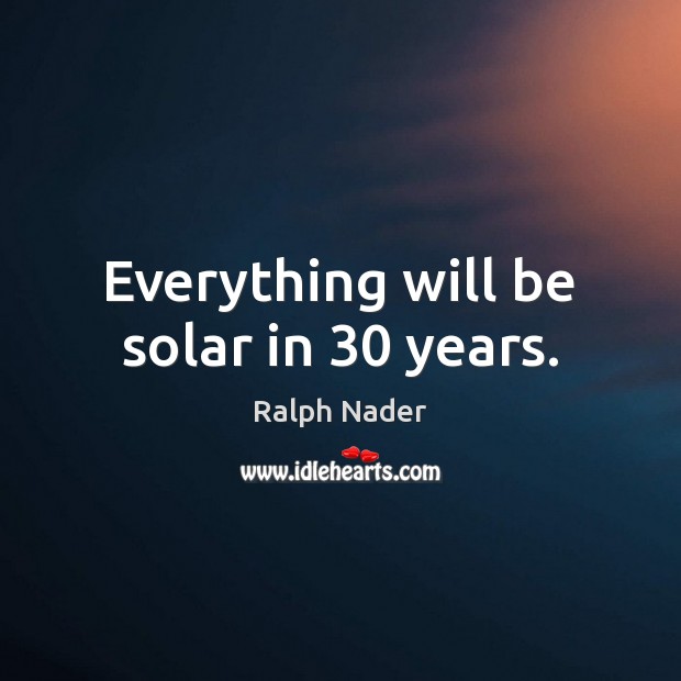 Everything will be solar in 30 years. Ralph Nader Picture Quote