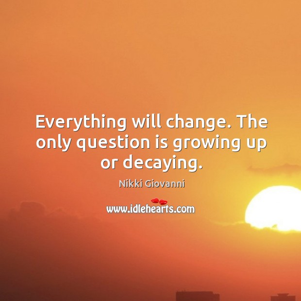 Everything will change. The only question is growing up or decaying. Image