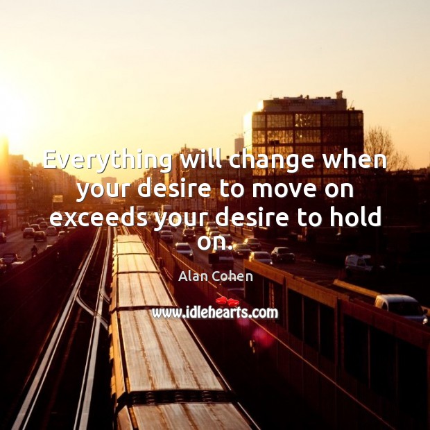 Everything will change when your desire to move on exceeds your desire to hold on. Alan Cohen Picture Quote