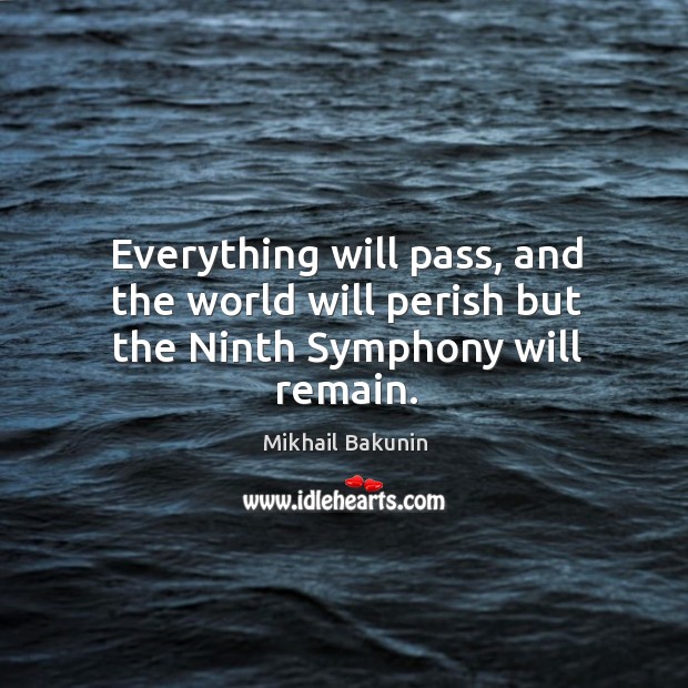 Everything will pass, and the world will perish but the ninth symphony will remain. Mikhail Bakunin Picture Quote