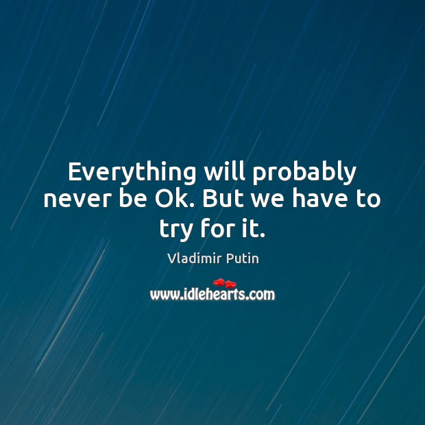 Everything will probably never be Ok. But we have to try for it. Vladimir Putin Picture Quote