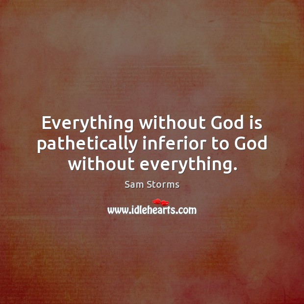 Everything without God is pathetically inferior to God without everything. Sam Storms Picture Quote