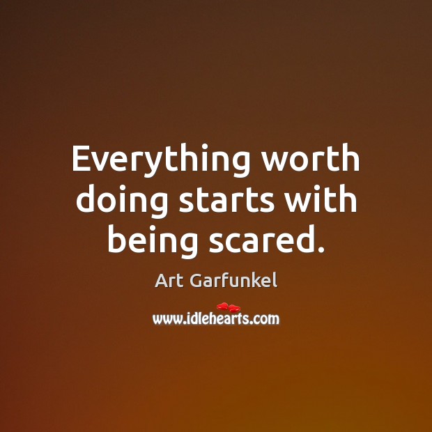 Everything worth doing starts with being scared. Art Garfunkel Picture Quote