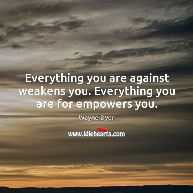 Everything you are against weakens you. Everything you are for empowers you. Wayne Dyer Picture Quote