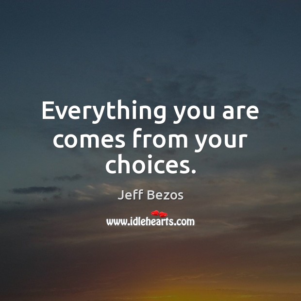Everything you are comes from your choices. Jeff Bezos Picture Quote