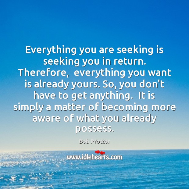 Everything you are seeking is seeking you in return. Therefore,  everything you Image