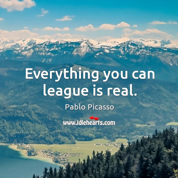 Everything you can league is real. Pablo Picasso Picture Quote