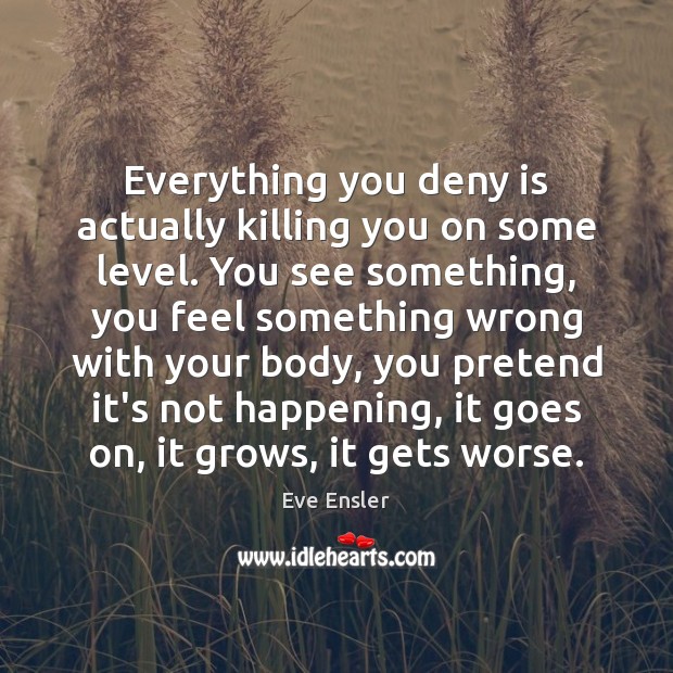 Everything you deny is actually killing you on some level. You see Eve Ensler Picture Quote