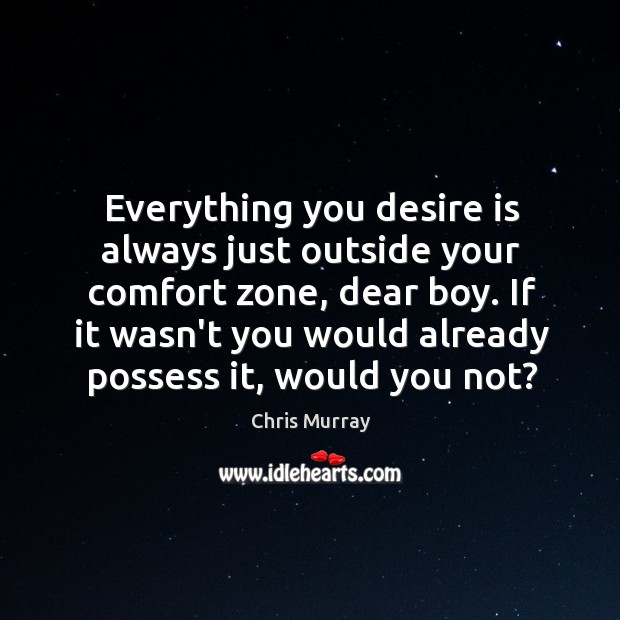 Everything you desire is always just outside your comfort zone, dear boy. Image