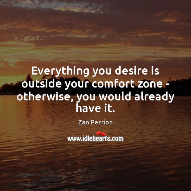 Everything you desire is outside your comfort zone – otherwise, you would already have it. Zan Perrion Picture Quote